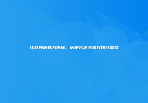 江苏白酒魅力探秘：历史名酒与现代精品鉴赏