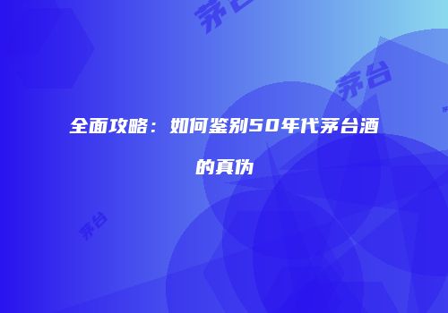 全面攻略：如何鉴别50年代茅台酒的真伪