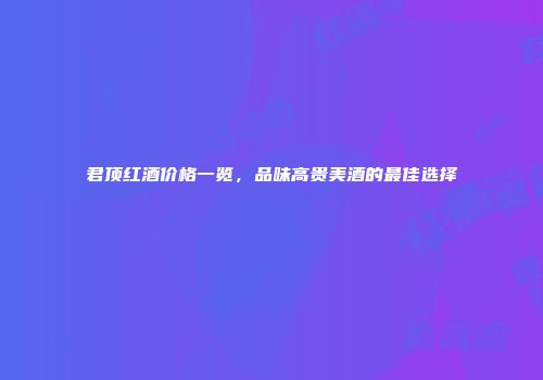 君顶红酒价格一览，品味高贵美酒的最佳选择