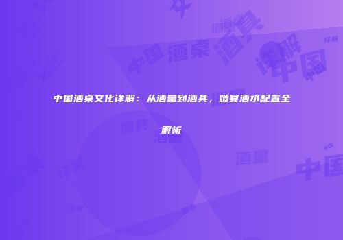 中国酒桌文化详解：从酒量到酒具，婚宴酒水配置全解析