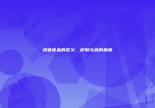 绿色食品的定义、识别与选购指南