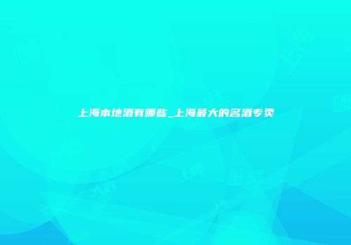 上海本地酒有哪些_上海最大的名酒专卖