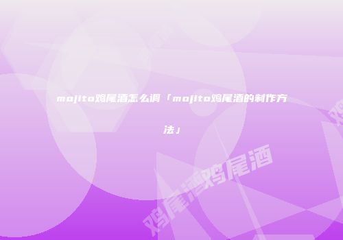 mojito鸡尾酒怎么调「mojito鸡尾酒的制作方法」