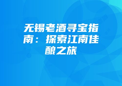 无锡老酒寻宝指南：探索江南佳酿之旅