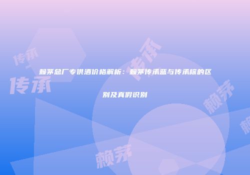 赖茅总厂专供酒价格解析：赖茅传承蓝与传承棕的区别及真假识别