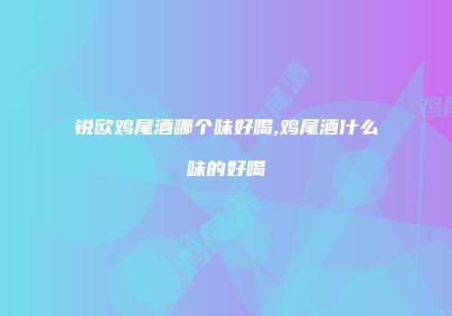锐欧鸡尾酒哪个味好喝,鸡尾酒什么味的好喝