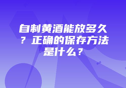 自制黄酒能放多久？正确的保存方法是什么？