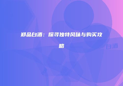 郑品白酒：探寻独特风味与购买攻略