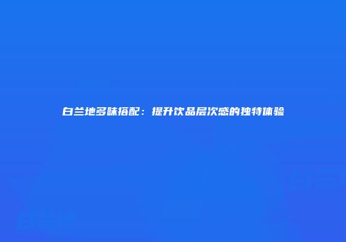 白兰地多味搭配：提升饮品层次感的独特体验
