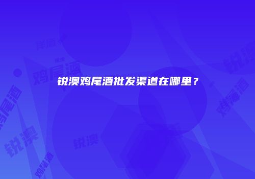 锐澳鸡尾酒批发渠道在哪里？