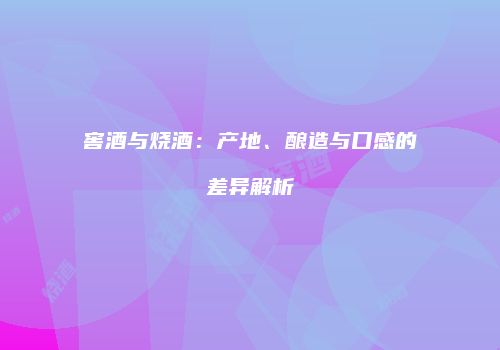 窖酒与烧酒：产地、酿造与口感的差异解析