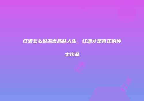 红酒怎么说名言品味人生，红酒才是真正的绅士饮品