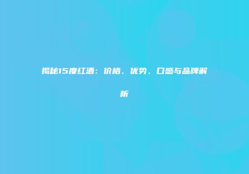 揭秘15度红酒：价格、优势、口感与品牌解析