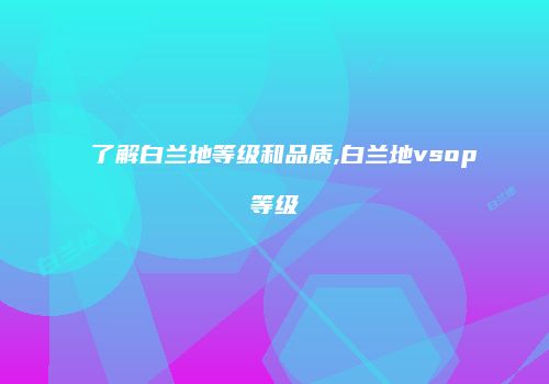 了解白兰地等级和品质,白兰地vsop等级