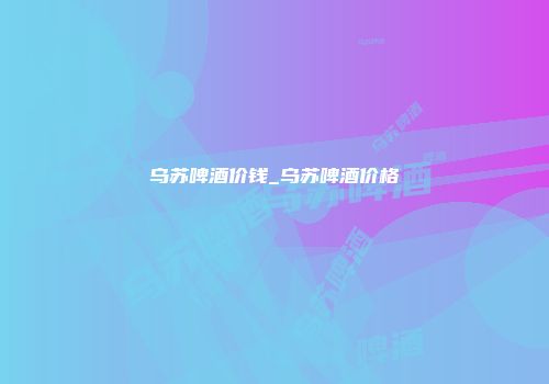 乌苏啤酒价钱_乌苏啤酒价格