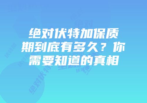 绝对伏特加保质期到底有多久？你需要知道的真相