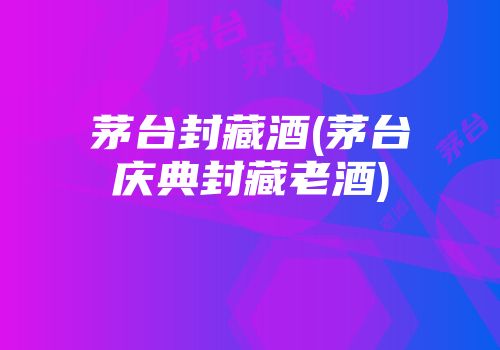 茅台封藏酒(茅台庆典封藏老酒)