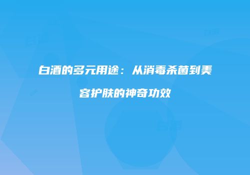 白酒的多元用途：从消毒杀菌到美容护肤的神奇功效