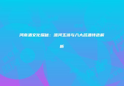 河南酒文化探秘：洹河玉液与八大名酒特色解析