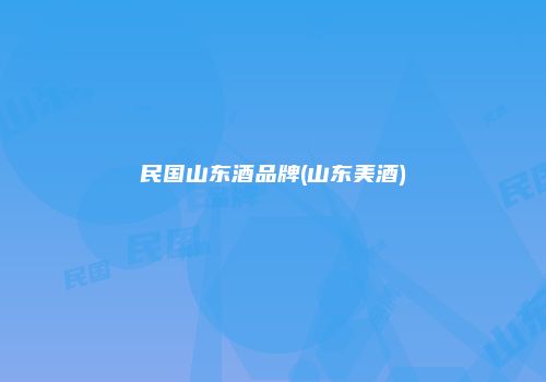 民国山东酒品牌(山东美酒)
