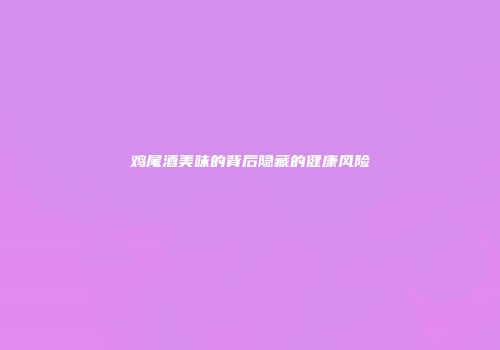 鸡尾酒美味的背后隐藏的健康风险