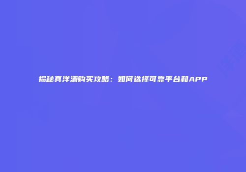 揭秘真洋酒购买攻略：如何选择可靠平台和APP