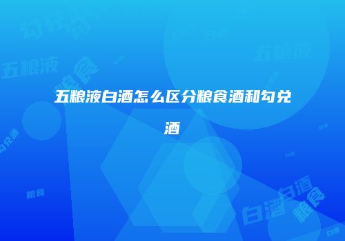 五粮液白酒怎么区分粮食酒和勾兑酒
