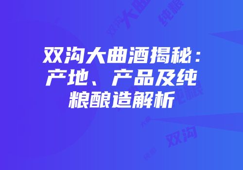 双沟大曲酒揭秘：产地、产品及纯粮酿造解析
