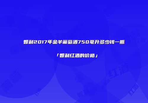 智利2017年金羊葡萄酒750毫升多少钱一瓶「智利红酒的价格」
