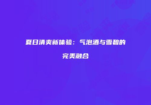 夏日清爽新体验：气泡酒与雪碧的完美融合