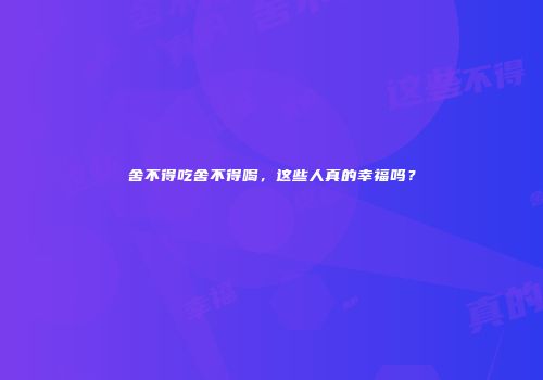 舍不得吃舍不得喝，这些人真的幸福吗？