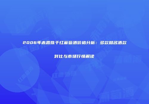 2006年赤霞珠干红葡萄酒价格分析：多款知名酒款对比与市场行情解读