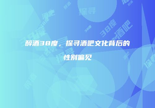 醉酒38度，探寻酒吧文化背后的性别偏见
