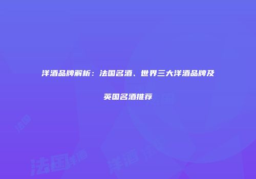 洋酒品牌解析：法国名酒、世界三大洋酒品牌及英国名酒推荐