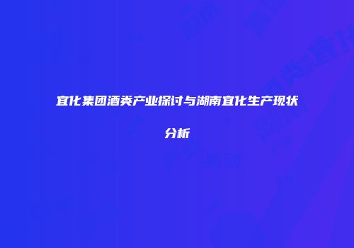 宜化集团酒类产业探讨与湖南宜化生产现状分析