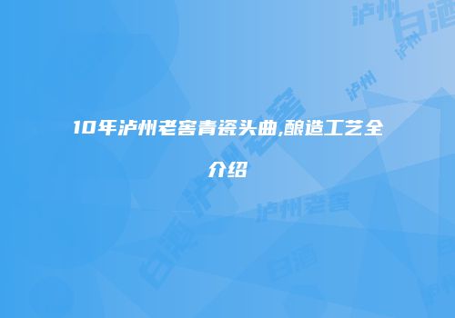10年泸州老窖青瓷头曲,酿造工艺全介绍