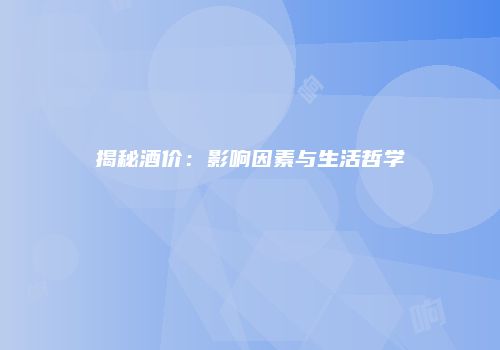揭秘酒价：影响因素与生活哲学
