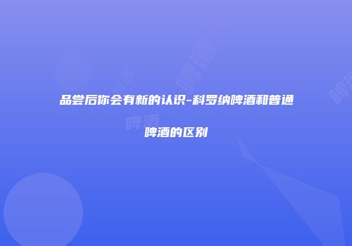 品尝后你会有新的认识-科罗纳啤酒和普通啤酒的区别