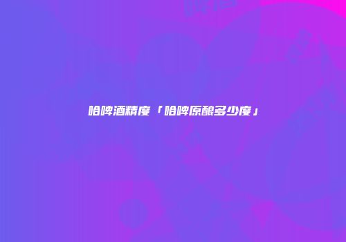 哈啤酒精度「哈啤原酿多少度」