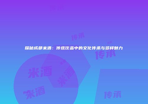 探秘成都米酒：传统饮品中的文化传承与多样魅力