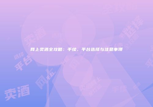 网上卖酒全攻略：手续、平台选择与注意事项