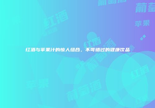 红酒与苹果汁的惊人组合，不可错过的健康饮品