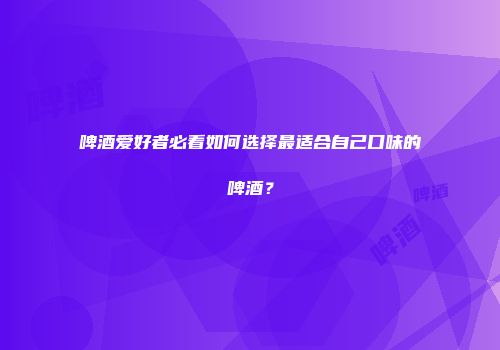 啤酒爱好者必看如何选择最适合自己口味的啤酒？