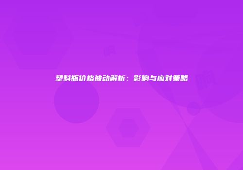 塑料瓶价格波动解析：影响与应对策略