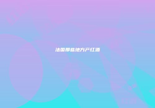 法国那些地方产红酒