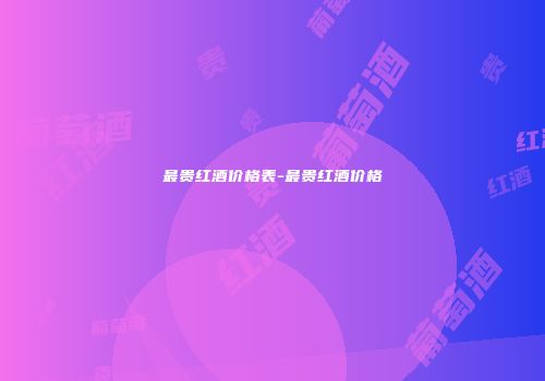 最贵红酒价格表-最贵红酒价格