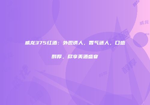 威龙375红酒：外观诱人，香气迷人，口感醇厚，尽享美酒盛宴