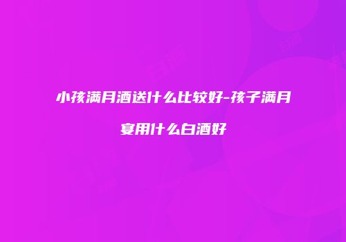 小孩满月酒送什么比较好-孩子满月宴用什么白酒好