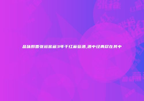 品味醇香张裕窖藏3年干红葡萄酒,酒中经典尽在其中