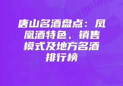唐山名酒盘点：凤凰酒特色、销售模式及地方名酒排行榜